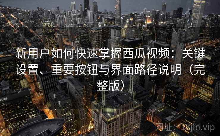 新用户如何快速掌握西瓜视频：关键设置、重要按钮与界面路径说明（完整版）