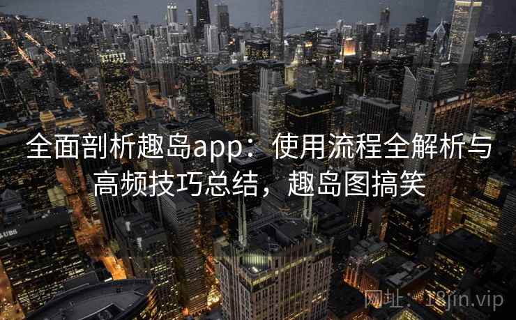 全面剖析趣岛app：使用流程全解析与高频技巧总结，趣岛图搞笑