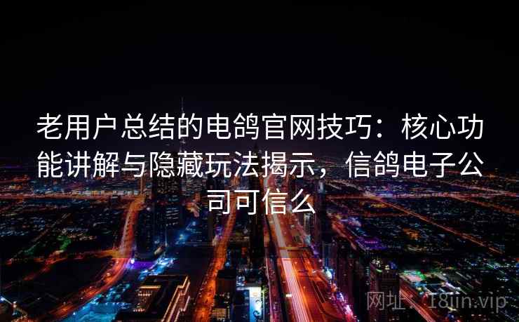 老用户总结的电鸽官网技巧:核心功能讲解与隐藏玩法揭示,信鸽电子公司可信么 老用户总结的电鸽官网技巧:核心功能讲解与隐藏玩法揭示,信鸽电子公司可信么
