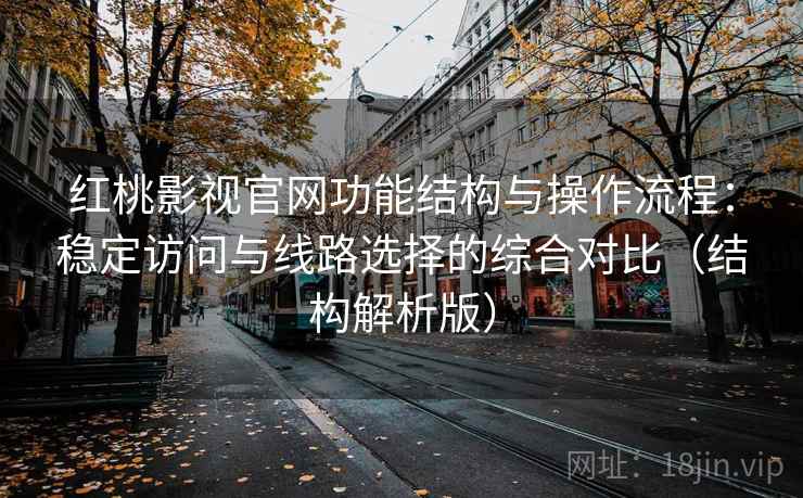 红桃影视官网功能结构与操作流程：稳定访问与线路选择的综合对比（结构解析版）