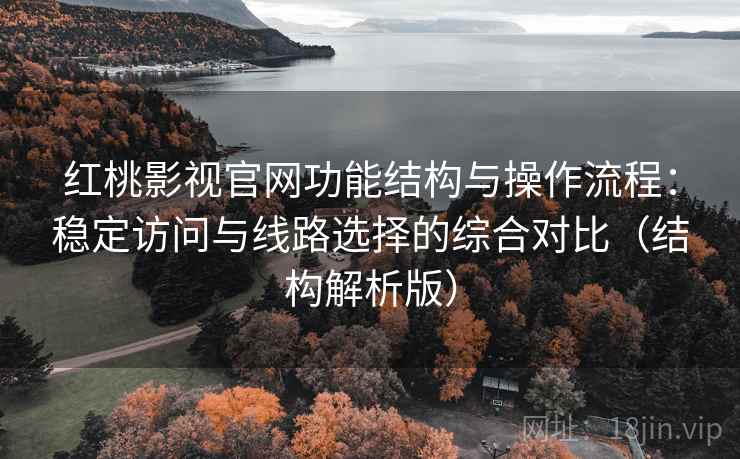 红桃影视官网功能结构与操作流程：稳定访问与线路选择的综合对比（结构解析版）