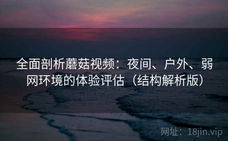 全面剖析蘑菇视频：夜间、户外、弱网环境的体验评估（结构解析版）