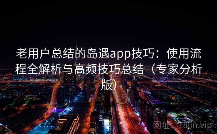 老用户总结的岛遇app技巧：使用流程全解析与高频技巧总结（专家分析版）