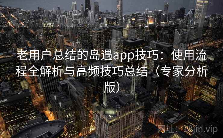 老用户总结的岛遇app技巧：使用流程全解析与高频技巧总结（专家分析版）