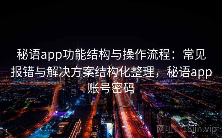 秘语app功能结构与操作流程:常见报错与解决方案结构化整理,秘语app账号密码 秘语app功能结构与操作流程:常见报错与解决方案结构化整理,秘语app账号密码