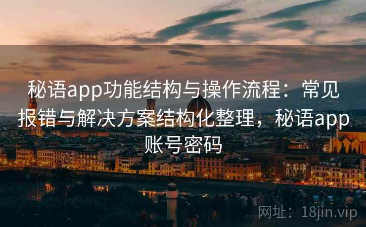 秘语app功能结构与操作流程：常见报错与解决方案结构化整理，秘语app账号密码