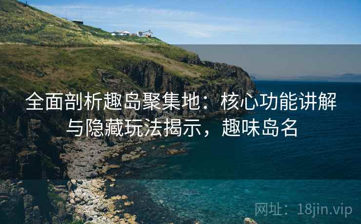 全面剖析趣岛聚集地：核心功能讲解与隐藏玩法揭示，趣味岛名