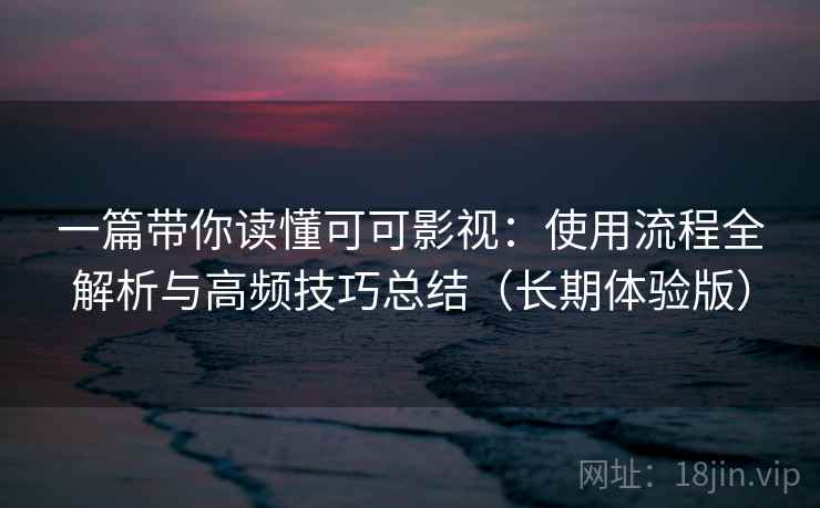一篇带你读懂可可影视：使用流程全解析与高频技巧总结（长期体验版）