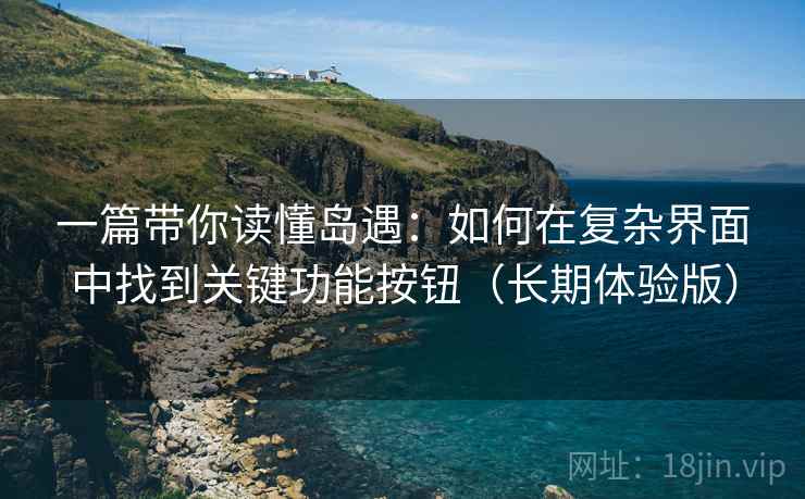 一篇带你读懂岛遇:如何在复杂界面中找到关键功能按钮(长期体验版) 一篇带你读懂岛遇:如何在复杂界面中找到关键功能按钮(长期体验版)