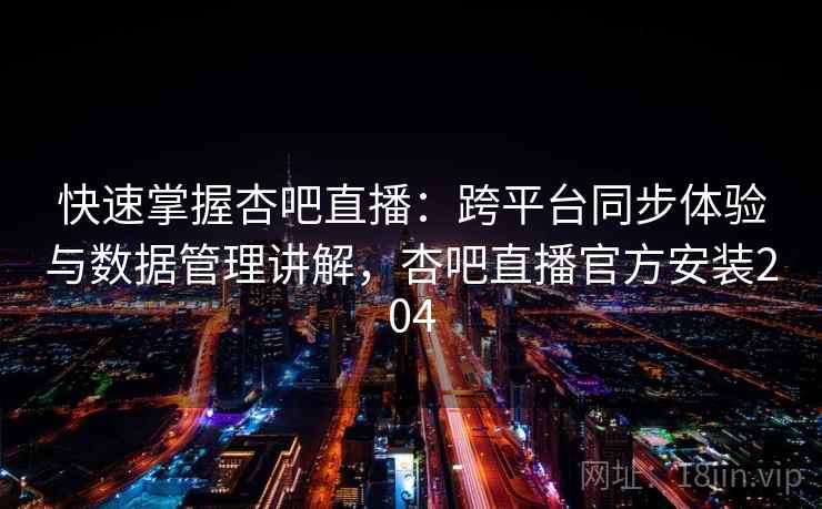 快速掌握杏吧直播：跨平台同步体验与数据管理讲解，杏吧直播官方安装204