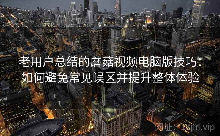 老用户总结的蘑菇视频电脑版技巧:如何避免常见误区并提升整体体验 老用户总结的蘑菇视频电脑版技巧:如何避免常见误区并提升整体体验