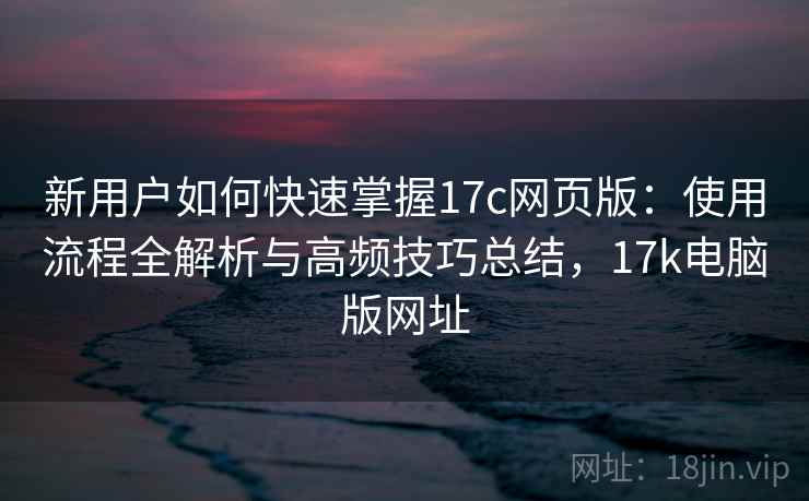 新用户如何快速掌握17c网页版:使用流程全解析与高频技巧总结,17k电脑版网址 新用户如何快速掌握17c网页版:使用流程全解析与高频技巧总结,17k电脑版网址