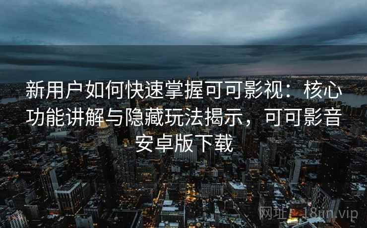 新用户如何快速掌握可可影视：核心功能讲解与隐藏玩法揭示，可可影音安卓版下载