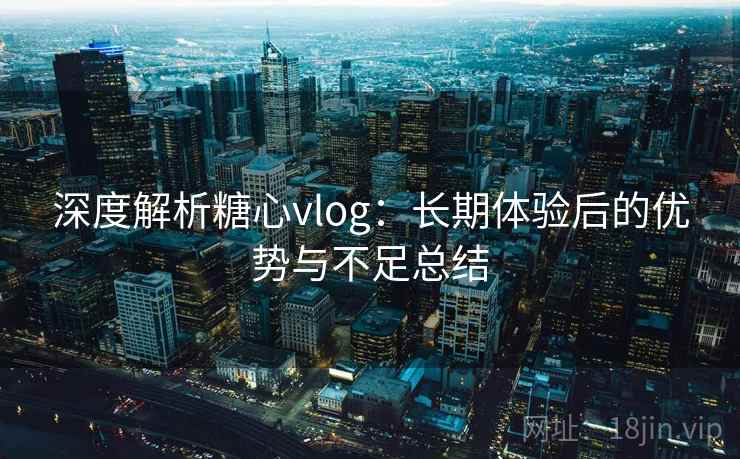 深度解析糖心vlog：长期体验后的优势与不足总结