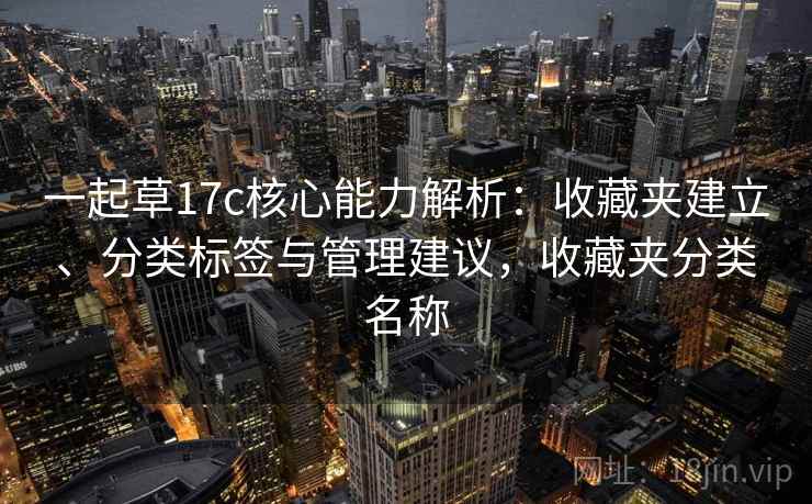 一起草17c核心能力解析:收藏夹建立、分类标签与管理建议,收藏夹分类名称 一起草17c核心能力解析:收藏夹建立、分类标签与管理建议,收藏夹分类名称