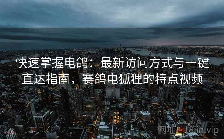 快速掌握电鸽：最新访问方式与一键直达指南，赛鸽电狐狸的特点视频