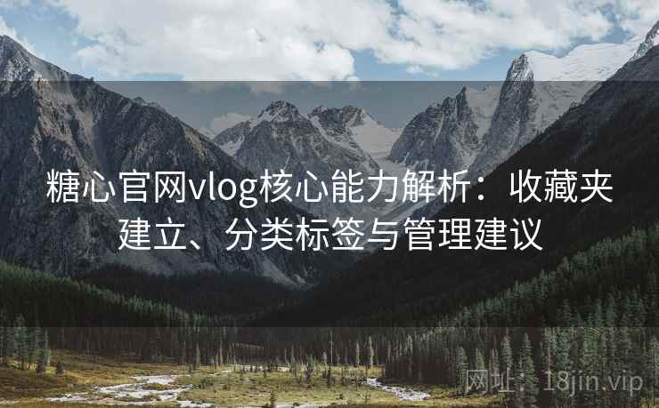 糖心官网vlog核心能力解析：收藏夹建立、分类标签与管理建议
