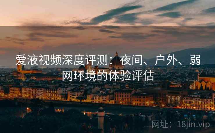 爱液视频深度评测：夜间、户外、弱网环境的体验评估