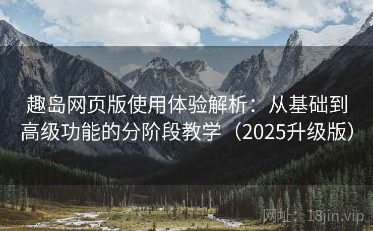 趣岛网页版使用体验解析：从基础到高级功能的分阶段教学（2025升级版）