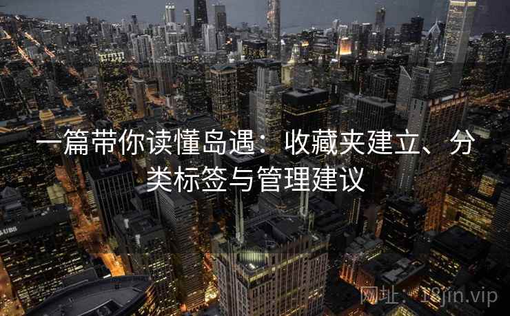 一篇带你读懂岛遇:收藏夹建立、分类标签与管理建议 一篇带你读懂岛遇:收藏夹建立、分类标签与管理建议
