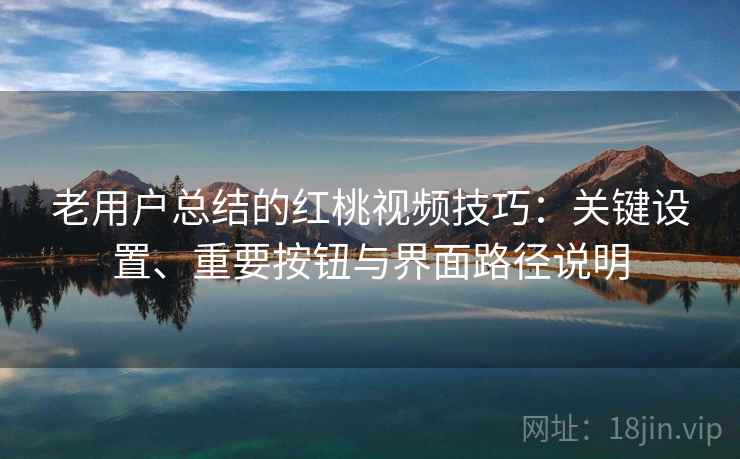老用户总结的红桃视频技巧：关键设置、重要按钮与界面路径说明