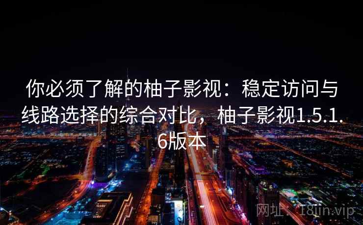 你必须了解的柚子影视：稳定访问与线路选择的综合对比，柚子影视1.5.1.6版本