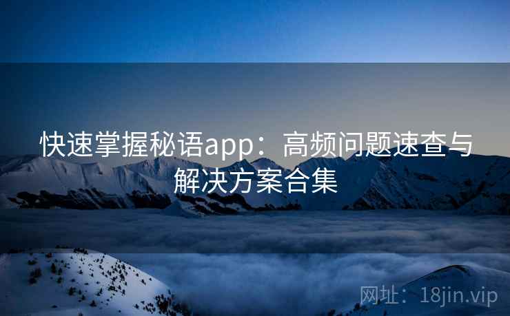 快速掌握秘语app:高频问题速查与解决方案合集 快速掌握秘语app:高频问题速查与解决方案合集