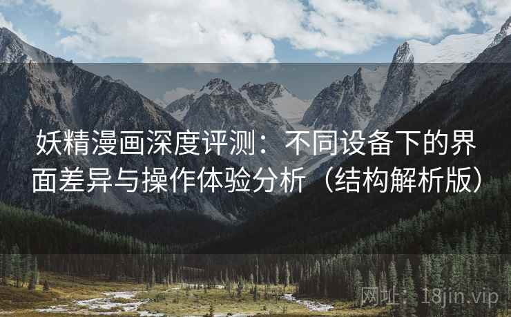 妖精漫画深度评测：不同设备下的界面差异与操作体验分析（结构解析版）