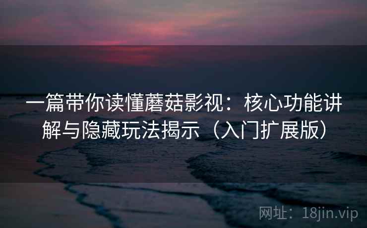 一篇带你读懂蘑菇影视：核心功能讲解与隐藏玩法揭示（入门扩展版）