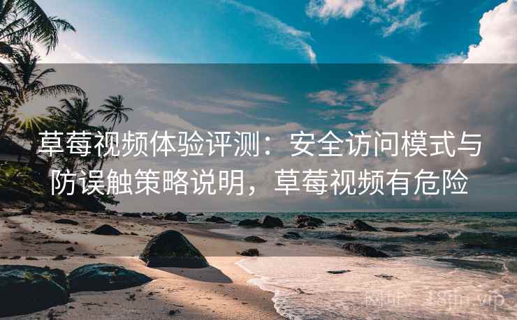 草莓视频体验评测：安全访问模式与防误触策略说明，草莓视频有危险