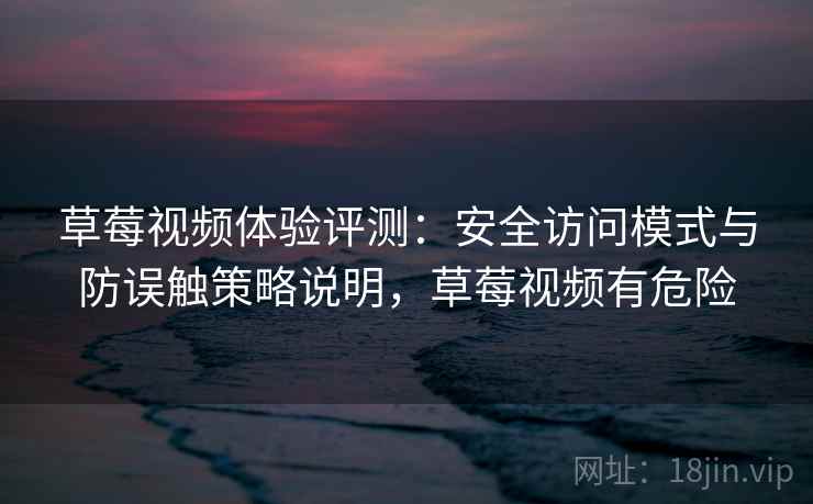 草莓视频体验评测：安全访问模式与防误触策略说明，草莓视频有危险
