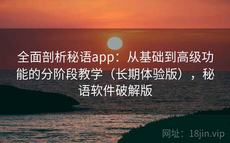 全面剖析秘语app：从基础到高级功能的分阶段教学（长期体验版），秘语软件破解版
