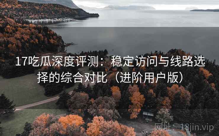 17吃瓜深度评测:稳定访问与线路选择的综合对比(进阶用户版) 17吃瓜深度评测:稳定访问与线路选择的综合对比(进阶用户版)