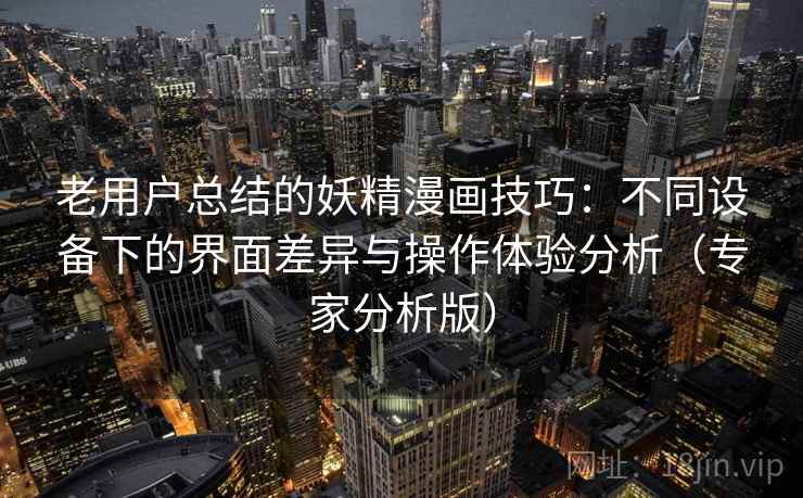 老用户总结的妖精漫画技巧：不同设备下的界面差异与操作体验分析（专家分析版）