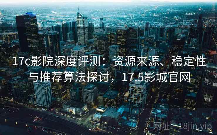 17c影院深度评测:资源来源、稳定性与推荐算法探讨,17.5影城官网 17c影院深度评测:资源来源、稳定性与推荐算法探讨,17.5影城官网
