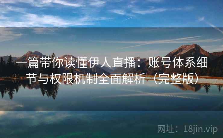 一篇带你读懂伊人直播：账号体系细节与权限机制全面解析（完整版）