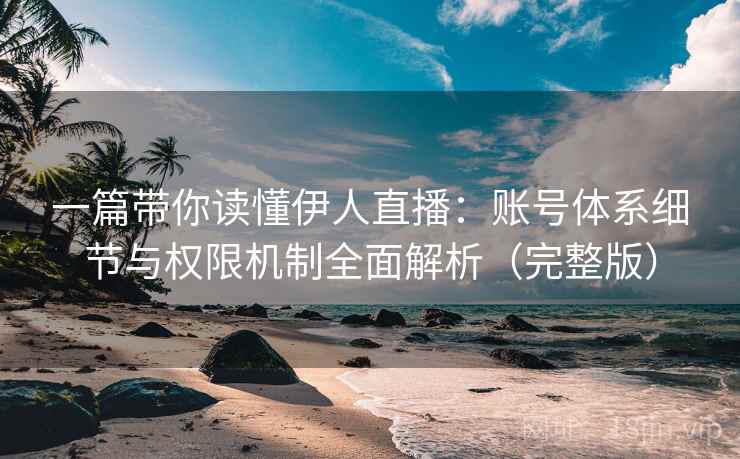 一篇带你读懂伊人直播:账号体系细节与权限机制全面解析(完整版) 一篇带你读懂伊人直播:账号体系细节与权限机制全面解析(完整版)