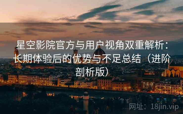 星空影院官方与用户视角双重解析：长期体验后的优势与不足总结（进阶剖析版）