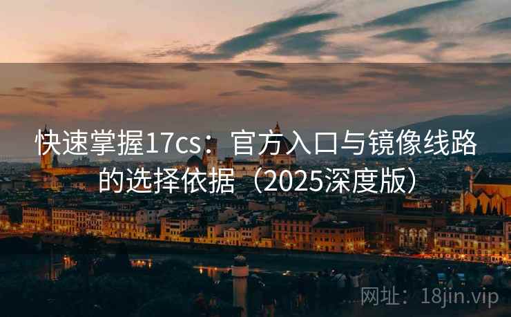 快速掌握17cs：官方入口与镜像线路的选择依据（2025深度版）