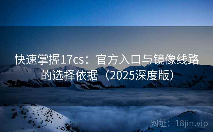 快速掌握17cs:官方入口与镜像线路的选择依据(2025深度版) 快速掌握17cs:官方入口与镜像线路的选择依据(2025深度版)