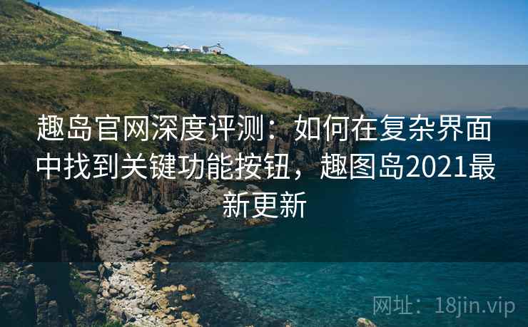 趣岛官网深度评测:如何在复杂界面中找到关键功能按钮,趣图岛2021最新更新 趣岛官网深度评测:如何在复杂界面中找到关键功能按钮,趣图岛2021最新更新
