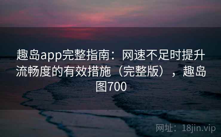 趣岛app完整指南：网速不足时提升流畅度的有效措施（完整版），趣岛图700