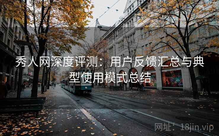 秀人网深度评测：用户反馈汇总与典型使用模式总结