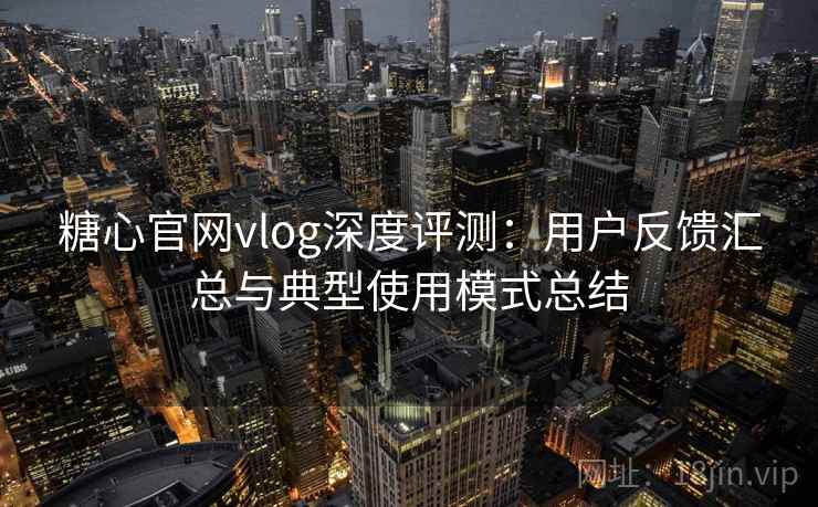 糖心官网vlog深度评测:用户反馈汇总与典型使用模式总结 糖心官网vlog深度评测:用户反馈汇总与典型使用模式总结