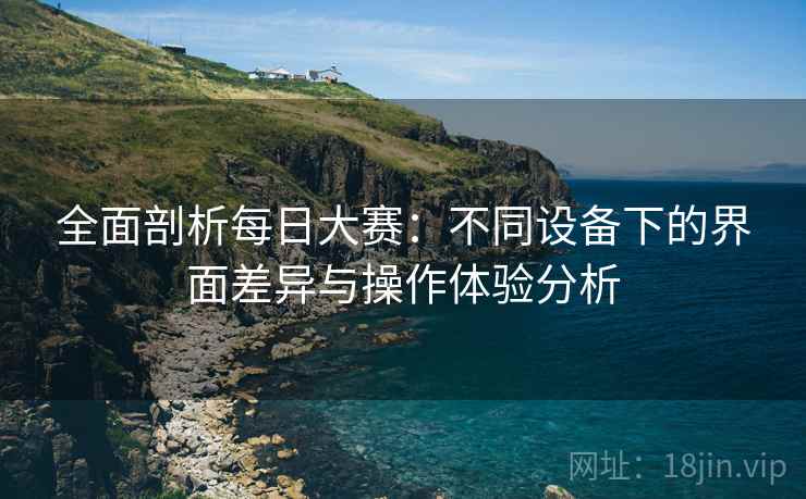 全面剖析每日大赛:不同设备下的界面差异与操作体验分析 全面剖析每日大赛:不同设备下的界面差异与操作体验分析
