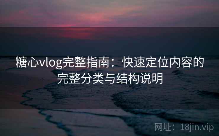糖心vlog完整指南：快速定位内容的完整分类与结构说明