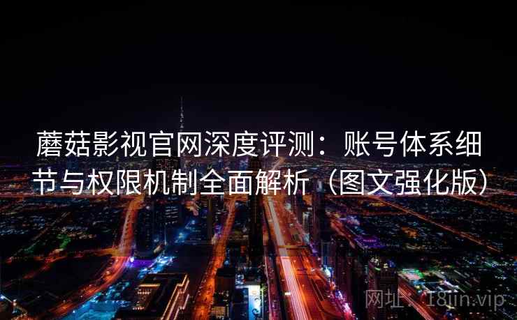 蘑菇影视官网深度评测：账号体系细节与权限机制全面解析（图文强化版）