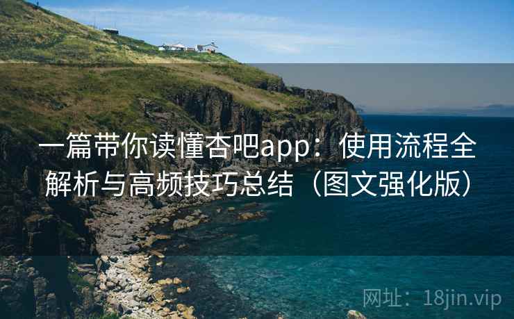 一篇带你读懂杏吧app：使用流程全解析与高频技巧总结（图文强化版）