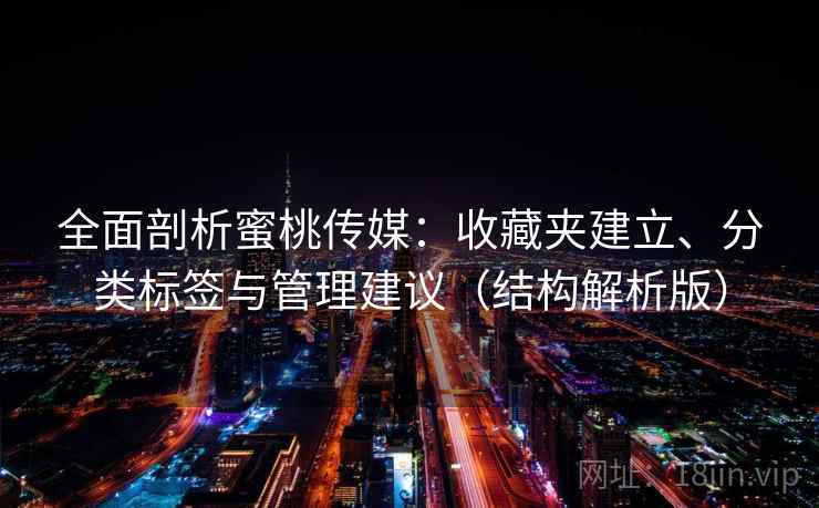 全面剖析蜜桃传媒：收藏夹建立、分类标签与管理建议（结构解析版）