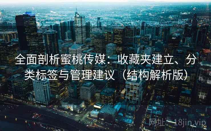 全面剖析蜜桃传媒：收藏夹建立、分类标签与管理建议（结构解析版）